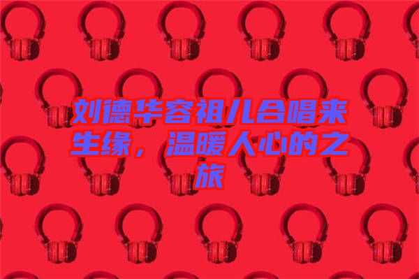 劉德華容祖兒合唱來生緣，溫暖人心的之旅