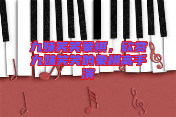 九妹笑笑象棋，欣賞九妹笑笑的象棋高手演
