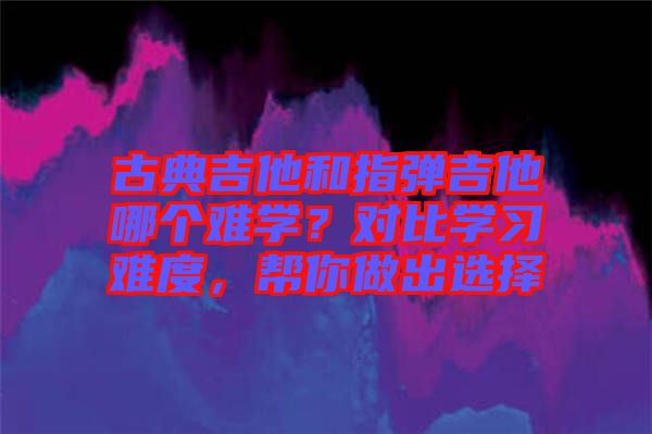 古典吉他和指彈吉他哪個難學？對比學習難度，幫你做出選擇