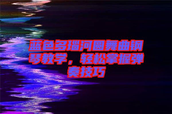 藍色多瑙河圓舞曲鋼琴教學，輕松掌握彈奏技巧