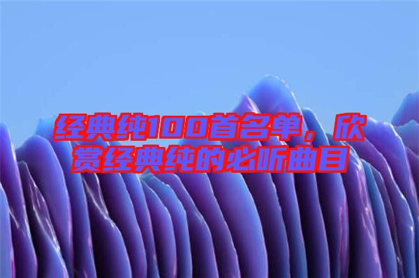 經典純100首名單，欣賞經典純的必聽曲目