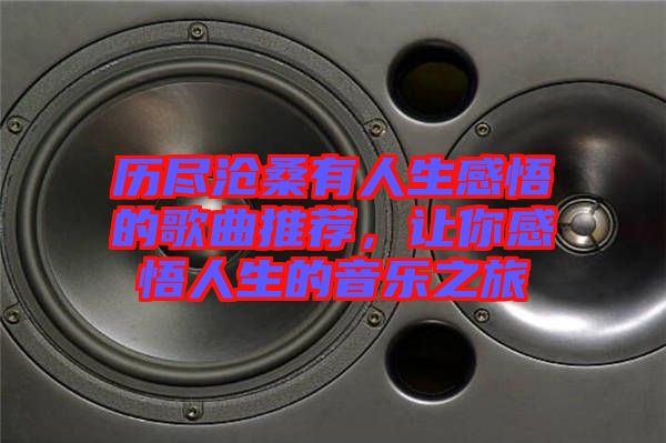 歷盡滄桑有人生感悟的歌曲推薦，讓你感悟人生的音樂之旅