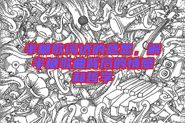 半糖歌詞達的意思，解半糖歌曲背后的情感和哲學