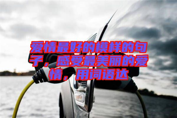 愛情最好的模樣的句子，感受最美麗的愛情，用詞語達