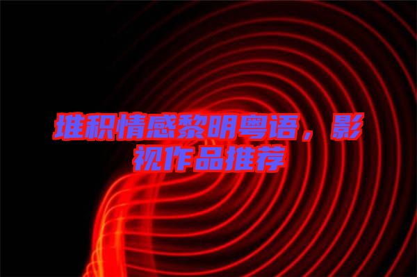 堆積情感黎明粵語(yǔ)，影視作品推薦