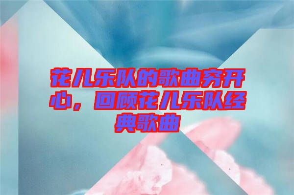 花兒樂隊的歌曲窮開心，回顧花兒樂隊經典歌曲