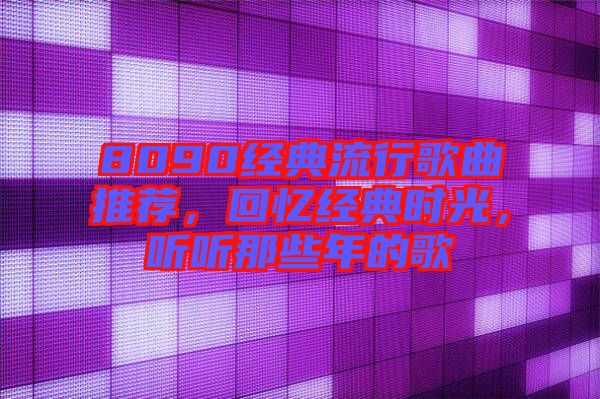 8090經(jīng)典流行歌曲推薦，回憶經(jīng)典時光，聽聽那些年的歌