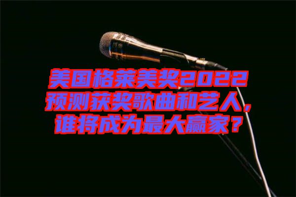 美國(guó)格萊美獎(jiǎng)2022預(yù)測(cè)獲獎(jiǎng)歌曲和藝人，誰(shuí)將成為最大贏家？