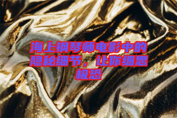 海上鋼琴師電影中的隱秘細節，讓你細思極恐