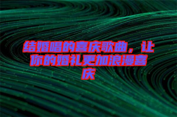結婚唱的喜慶歌曲，讓你的婚禮更加浪漫喜慶