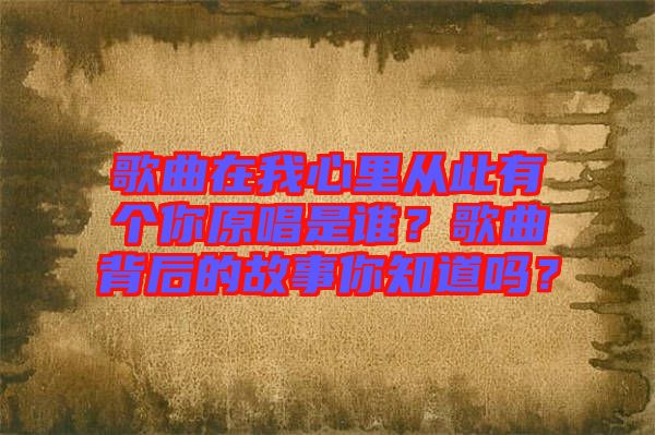 歌曲在我心里從此有個你原唱是誰？歌曲背后的故事你知道嗎？