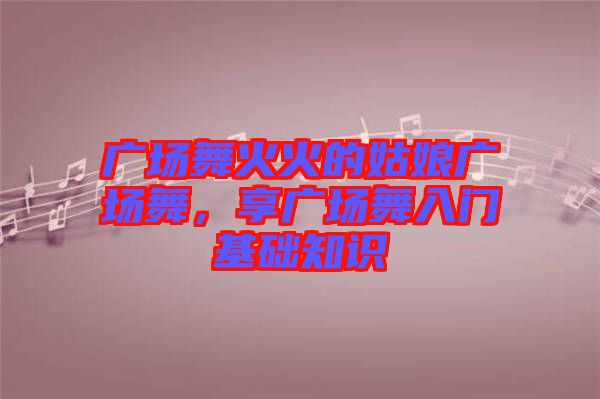 廣場舞火火的姑娘廣場舞，享廣場舞入門基礎知識