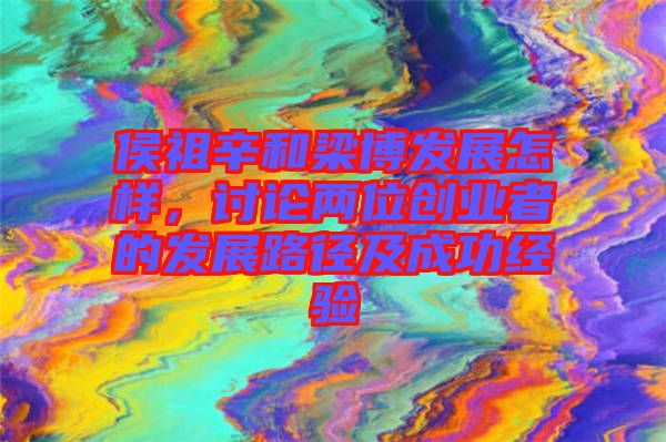 侯祖辛和梁博發展怎樣，討論兩位創業者的發展路徑及成功經驗