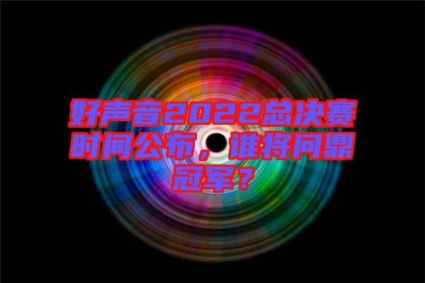 好聲音2022總決賽時(shí)間公布，誰(shuí)將問鼎冠軍？