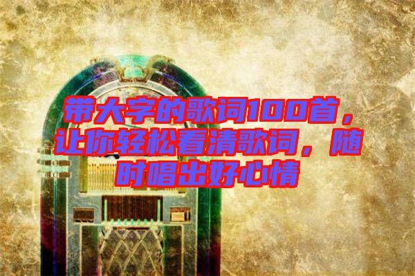 帶大字的歌詞100首，讓你輕松看清歌詞，隨時唱出好心情