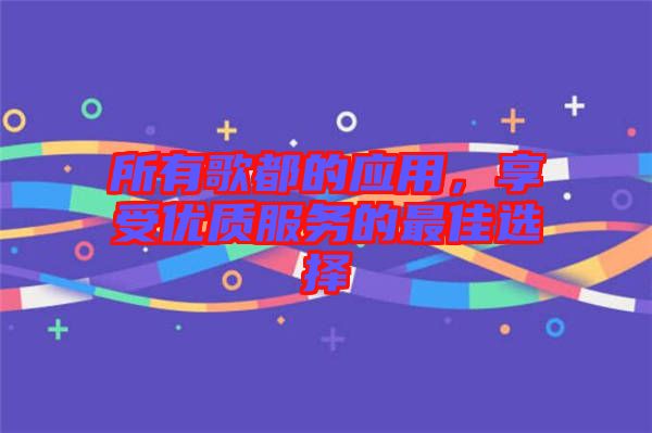 所有歌都的應用，享受優(yōu)質服務的最佳選擇
