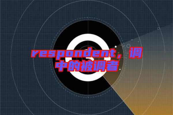 respondent，調(diào)中的被調(diào)者