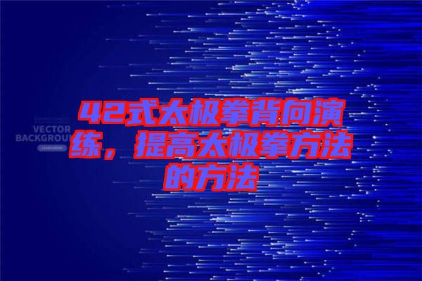 42式太極拳背向演練，提高太極拳方法的方法