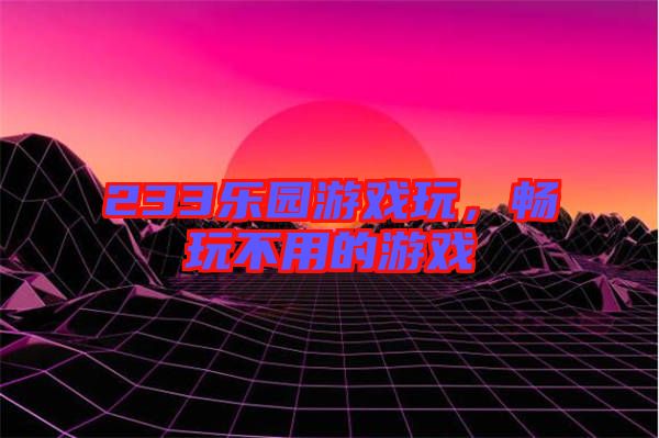 233樂園游戲玩，暢玩不用的游戲