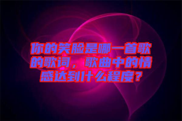 你的笑臉是哪一首歌的歌詞，歌曲中的情感達(dá)到什么程度？