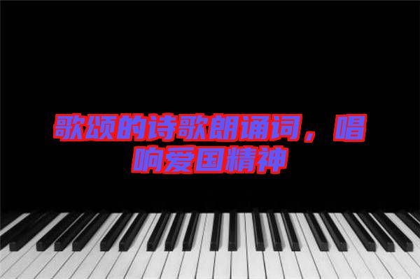 歌頌的詩歌朗誦詞，唱響愛國精神