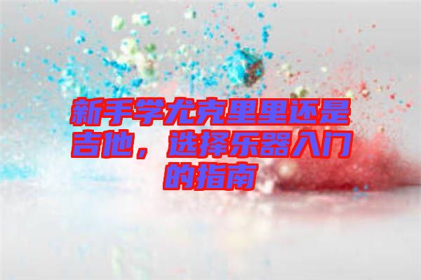 新手學尤克里里還是吉他，選擇樂器入門的指南