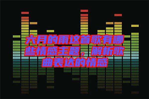 六月的雨這首歌有哪些情感主題，解析歌曲表達的情感