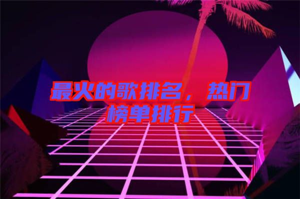 最火的歌排名，熱門榜單排行