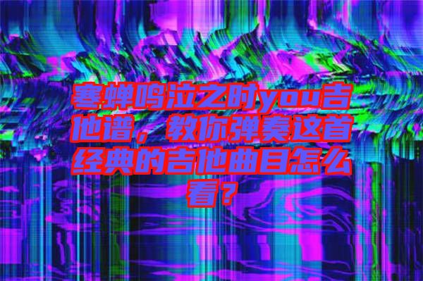 寒蟬鳴泣之時(shí)you吉他譜，教你彈奏這首經(jīng)典的吉他曲目怎么看？