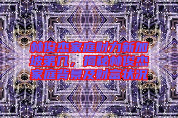 林俊杰家庭財力新加坡第幾，揭秘林俊杰家庭背景及財富狀況