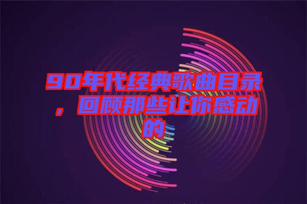 90年代經典歌曲目錄，回顧那些讓你感動的