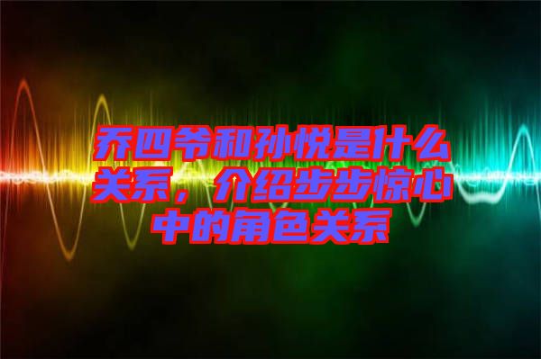 喬四爺和孫悅是什么關系，介紹步步驚心中的角色關系