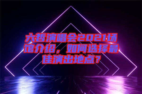 六哲演唱會(huì)2021場館介紹，如何選擇最佳演出地點(diǎn)？