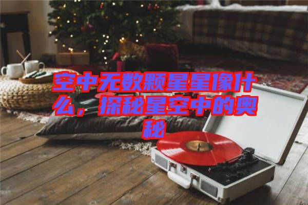 空中無數顆星星像什么，探秘星空中的奧秘