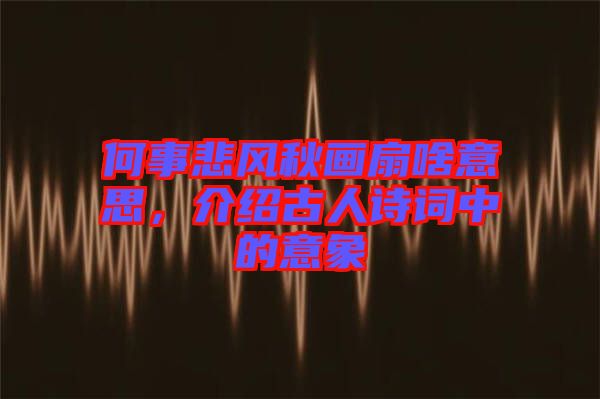 何事悲風秋畫扇啥意思，介紹古人詩詞中的意象
