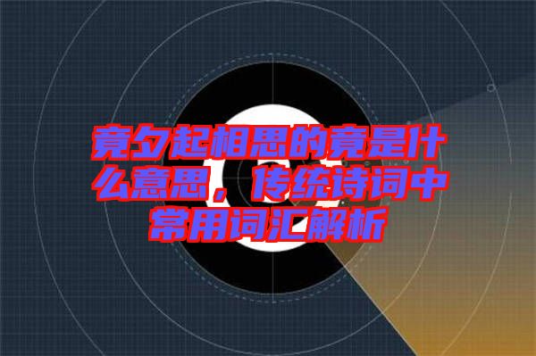 竟夕起相思的竟是什么意思，傳統詩詞中常用詞匯解析