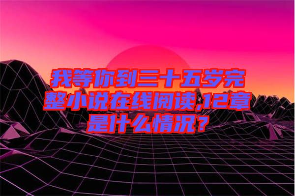 我等你到三十五歲完整小說在線閱讀,12章是什么情況？