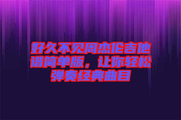 好久不見周杰倫吉他譜簡單版，讓你輕松彈奏經典曲目