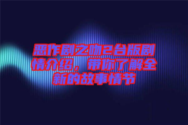惡作劇之吻2臺版劇情介紹，帶你了解全新的故事情節
