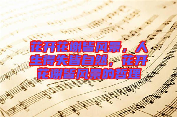 花開花謝皆風(fēng)景，人生得失皆自然，花開花謝皆風(fēng)景的哲理