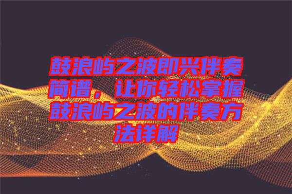 鼓浪嶼之波即興伴奏簡譜，讓你輕松掌握鼓浪嶼之波的伴奏方法詳解