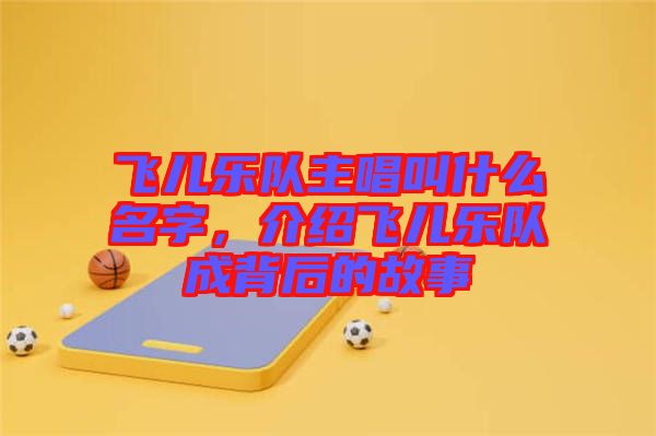 飛兒樂隊主唱叫什么名字，介紹飛兒樂隊成背后的故事