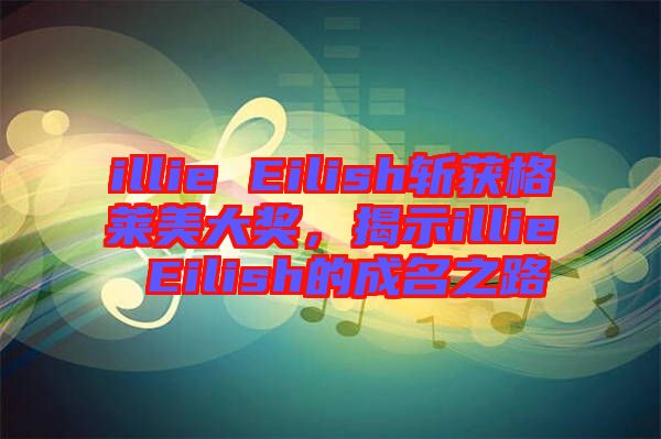 illie Eilish斬獲格萊美大獎，揭示illie Eilish的成名之路