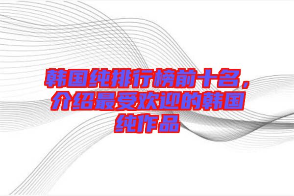 韓國(guó)純排行榜前十名，介紹最受歡迎的韓國(guó)純作品