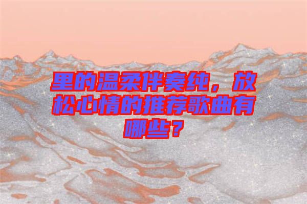 里的溫柔伴奏純，放松心情的推薦歌曲有哪些？