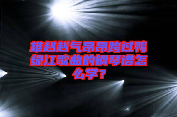雄赳赳氣昂昂跨過鴨綠江歌曲的鋼琴譜怎么學？