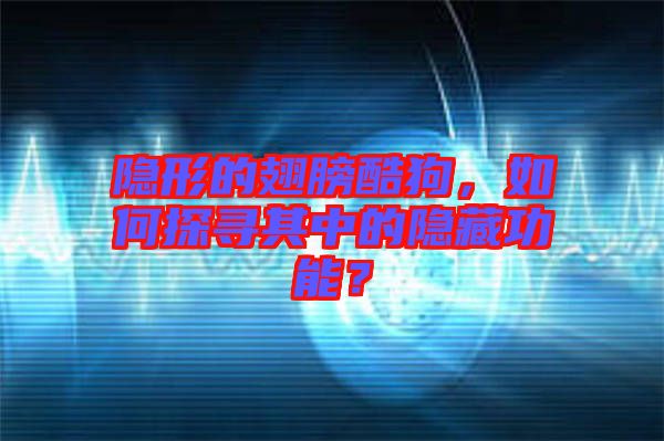 隱形的翅膀酷狗，如何探尋其中的隱藏功能？