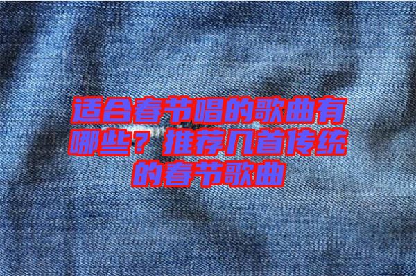 適合春節唱的歌曲有哪些？推薦幾首傳統的春節歌曲