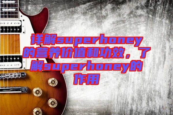 詳解superhoney的營養價值和功效，了解superhoney的作用