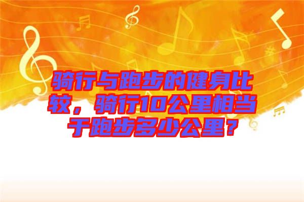 騎行與跑步的健身比較，騎行10公里相當于跑步多少公里？